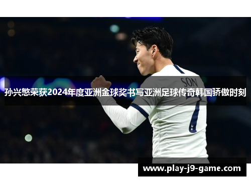 孙兴慜荣获2024年度亚洲金球奖书写亚洲足球传奇韩国骄傲时刻