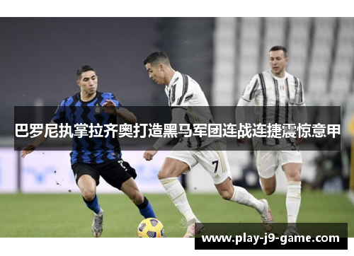 巴罗尼执掌拉齐奥打造黑马军团连战连捷震惊意甲
