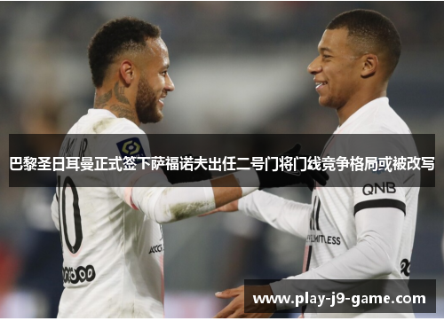 巴黎圣日耳曼正式签下萨福诺夫出任二号门将门线竞争格局或被改写 巴黎圣日耳曼正式签下萨福诺夫出任二号门将门线竞争格局或被改写