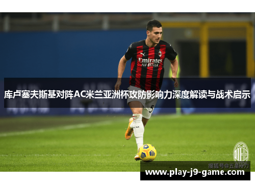 库卢塞夫斯基对阵AC米兰亚洲杯攻防影响力深度解读与战术启示