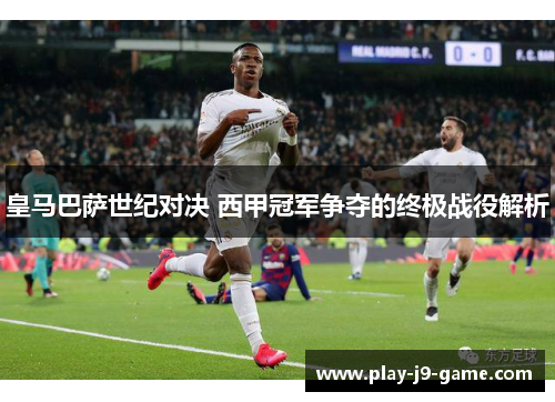 皇马巴萨世纪对决 西甲冠军争夺的终极战役解析