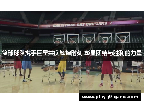 篮球球队携手巨星共庆辉煌时刻 彰显团结与胜利的力量