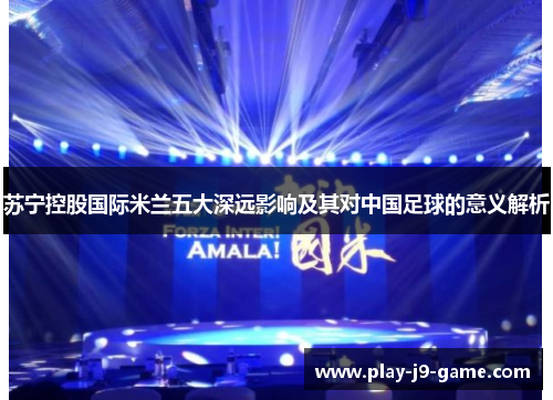苏宁控股国际米兰五大深远影响及其对中国足球的意义解析 苏宁控股国际米兰五大深远影响及其对中国足球的意义解析