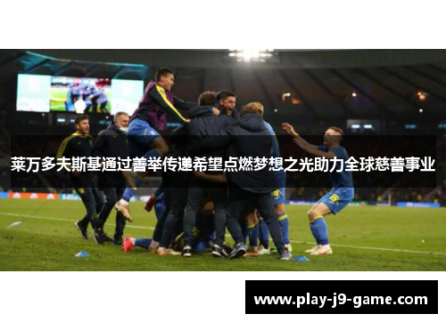 莱万多夫斯基通过善举传递希望点燃梦想之光助力全球慈善事业 莱万多夫斯基通过善举传递希望点燃梦想之光助力全球慈善事业