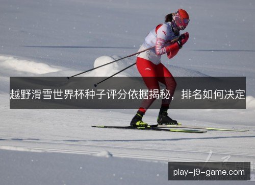 越野滑雪世界杯种子评分依据揭秘，排名如何决定