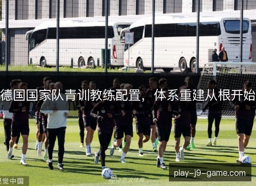 德国国家队青训教练配置,体系重建从根开始 德国国家队青训教练配置,体系重建从根开始