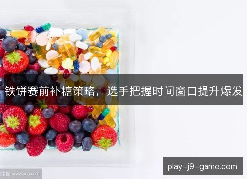 铁饼赛前补糖策略，选手把握时间窗口提升爆发