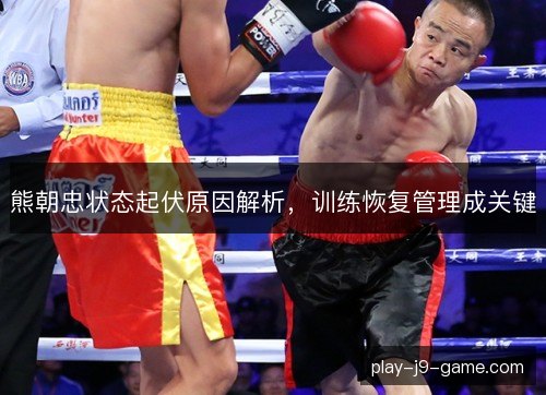 熊朝忠状态起伏原因解析，训练恢复管理成关键