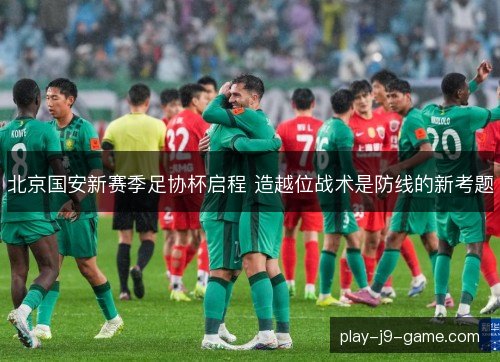 北京国安新赛季足协杯启程 造越位战术是防线的新考题